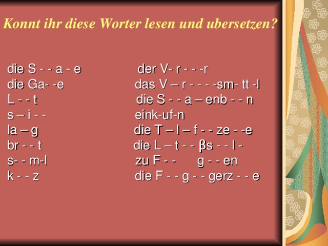 Konnt ihr diese Worter lesen und ubersetzen? d iе S - - а - е der V- r - - -r d iе G а- -е das V – r - - - -sm- tt -l L -  - t die S - - a – enb - - n s – i - - eink-uf-n la – g die T – l – f - - ze - -e br - - t die L – t - - β s - - l - s- - m-l zu F - - g - - en k - - z die F - - g - - gerz - - e