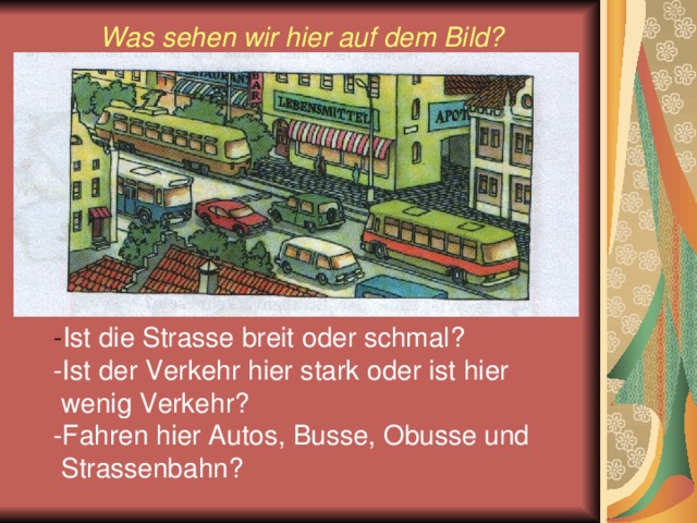 Was sehen wir hier auf dem Bild? - Ist die Strasse breit oder schmal? -Ist der Verkehr hier stark oder ist hier  wenig Verkehr? -Fahren hier Autos, Busse, Obusse und  Strassenbahn?