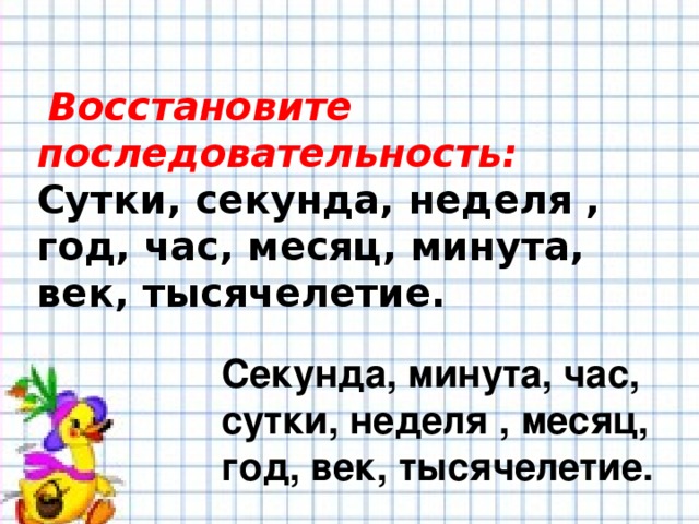 Восстановите последовательность:   Сутки, секунда, неделя , год, час, месяц, минута, век, тысячелетие. Секунда, минута, час, сутки, неделя , месяц, год, век, тысячелетие.