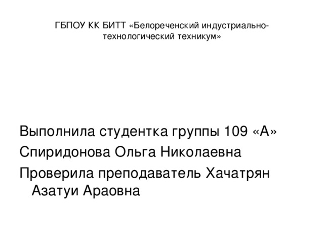 ГБПОУ КК БИТТ «Белореченский индустриально-технологический техникум» Выполнила студентка группы 109 «А» Спиридонова Ольга Николаевна Проверила преподаватель Хачатрян Азатуи Араовна