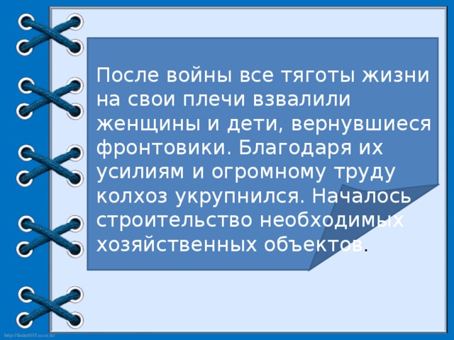 После войны все тяготы жизни на свои плечи взвалили женщины и дети, вернувшиеся фронтовики. Благодаря их усилиям и огромному труду колхоз укрупнился. Началось строительство необходимых хозяйственных объектов .