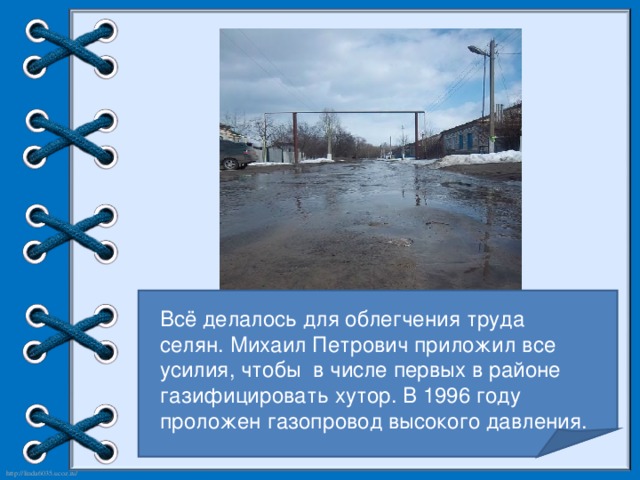 Всё делалось для облегчения труда селян. Михаил Петрович приложил все усилия, чтобы в числе первых в районе газифицировать хутор. В 1996 году проложен газопровод высокого давления.