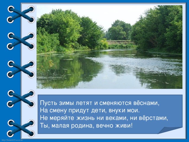 Пусть зимы летят и сменяются вёснами, На смену придут дети, внуки мои. Не меряйте жизнь ни веками, ни вёрстами, Ты, малая родина, вечно живи!