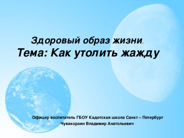 Здоровый образ жизни .  Тема: Как утолить жажду Офицер воспитатель ГБОУ Кадетская школа Санкт – Петербург Чувакорзин Владимир Анатольевич