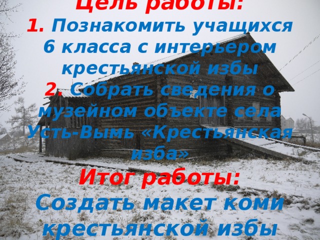 Цель работы:  1. Познакомить учащихся 6 класса с интерьером крестьянской избы  2. Собрать сведения о музейном объекте села Усть-Вымь «Крестьянская изба»  Итог работы:  Создать  макет коми крестьянской избы