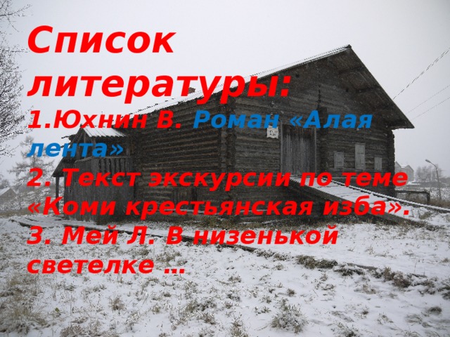 Список литературы:  1.Юхнин В. Роман «Алая лента»  2. Текст экскурсии по теме «Коми крестьянская изба».  3. Мей Л. В низенькой светелке …