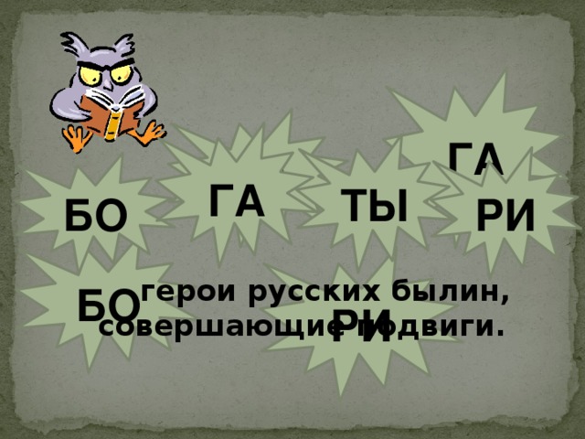 ГА ТЫ ГА ТЫ БО РИ  - герои русских былин, совершающие подвиги. БО РИ