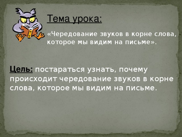 Тема урока:  «Чередование звуков в корне слова, которое мы видим на письме». Цель:  постараться узнать, почему происходит чередование звуков в корне слова, которое мы видим на письме.