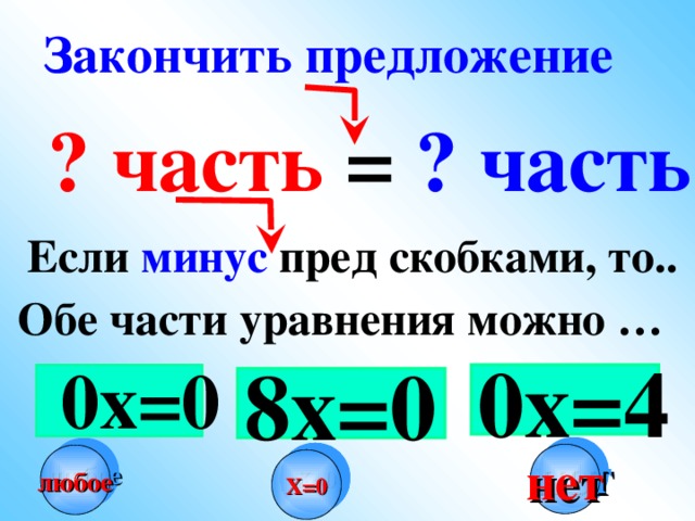 Закончить предложение ? часть = ? часть Если минус пред скобками, то.. Обе части уравнения можно … Иногда, «лишние» нули не отбрасывают, чтобы показать точность приближения.  0х=0  0х=4 8х=0 нет любое Х=0