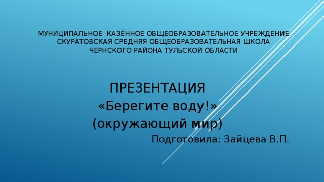 Муниципальное казённое общеобразовательное учреждение  Скуратовская средняя общеобразовательная школа  Чернского района Тульской области ПРЕЗЕНТАЦИЯ «Берегите воду!» (окружающий мир)  Подготовила: Зайцева В.П.