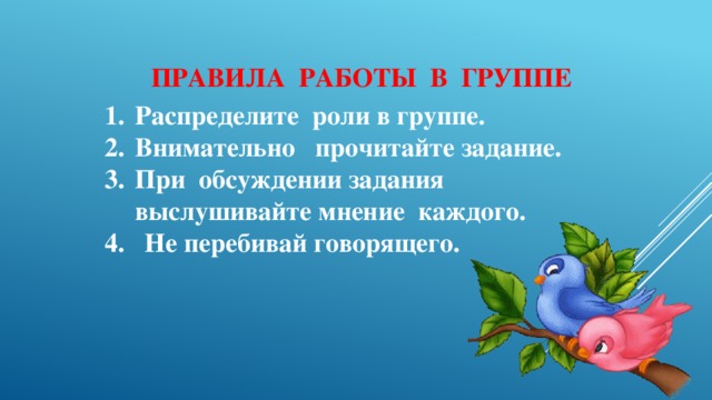 ПРАВИЛА РАБОТЫ В ГРУППЕ Распределите роли в группе. Внимательно прочитайте задание. При обсуждении задания выслушивайте мнение каждого. 4. Не перебивай говорящего.