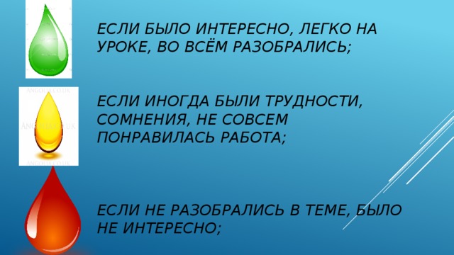 Если было интересно, легко на уроке, во всём разобрались;    Если иногда были трудности, сомнения, не совсем понравилась работа;     если не разобрались в теме, было не интересно;