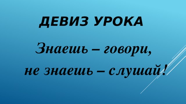 ДЕВИЗ УРОКА Знаешь – говори,  не знаешь – слушай!