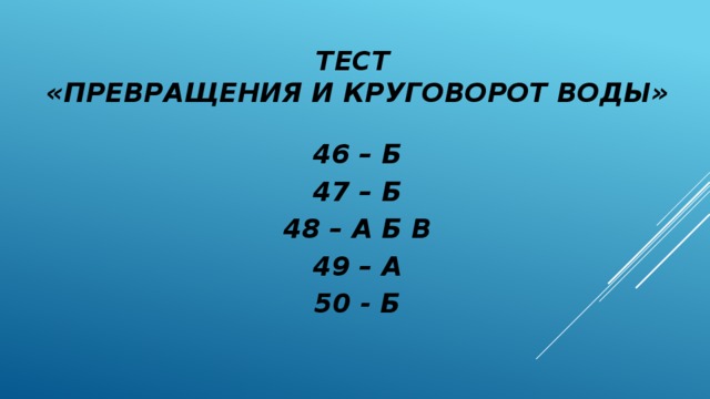 ТЕСТ  «Превращения и круговорот воды» 46 – Б 47 – Б 48 – А Б В 49 – А 50 - Б