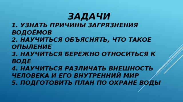 ЗАДАЧИ  1. Узнать причины загрязнения водоёмов  2. Научиться объяснять, что такое опыление  3. Научиться бережно относиться к воде  4. Научиться различать внешность человека и его внутренний мир  5. Подготовить план по охране воды