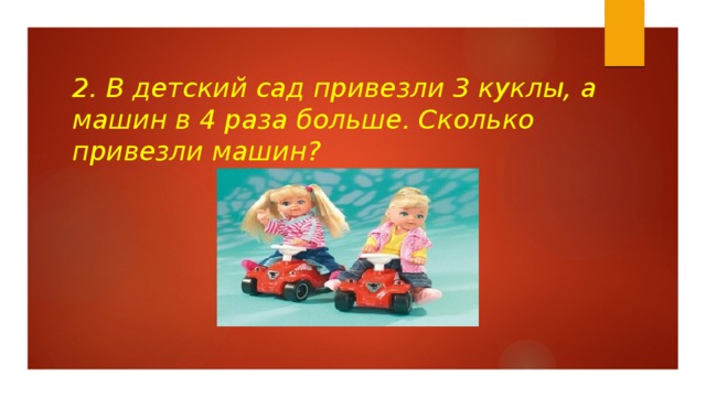 2. В детский сад привезли 3 куклы, а машин в 4 раза больше. Сколько привезли машин?