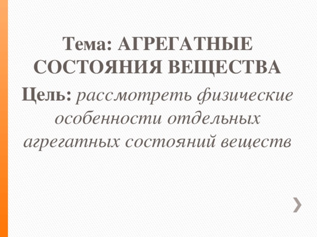 Тема: АГРЕГАТНЫЕ СОСТОЯНИЯ ВЕЩЕСТВА Цель: рассмотреть физические особенности отдельных агрегатных состояний веществ