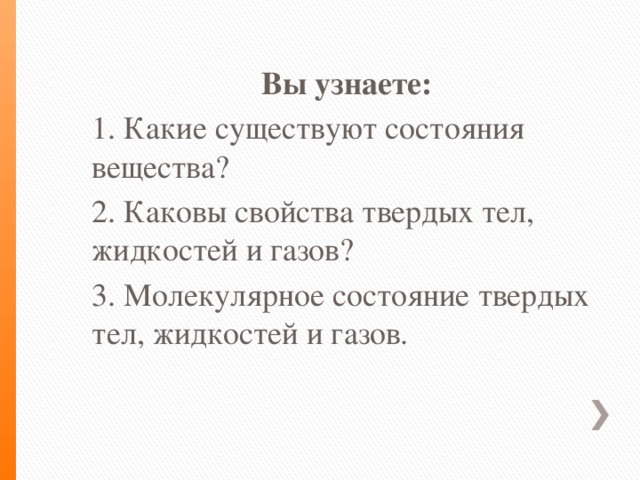 Вы узнаете: 1. Какие существуют состояния вещества? 2. Каковы свойства твердых тел, жидкостей и газов? 3. Молекулярное состояние твердых тел, жидкостей и газов.