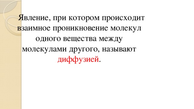 Явление, при котором происходит взаимное проникновение молекул одного вещества между молекулами другого, называют диффузией .