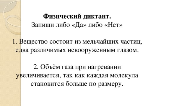 Физический диктант.  Запиши либо «Да» либо «Нет»   1. Вещество состоит из мельчайших частиц, едва различимых невооруженным глазом.   2. Объём газа при нагревании увеличивается, так как каждая молекула становится больше по размеру.