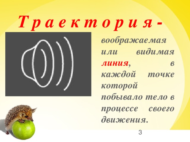 Т р а е к т о р и я - воображаемая или видимая линия , в каждой точке которой побывало тело в процессе своего движения.