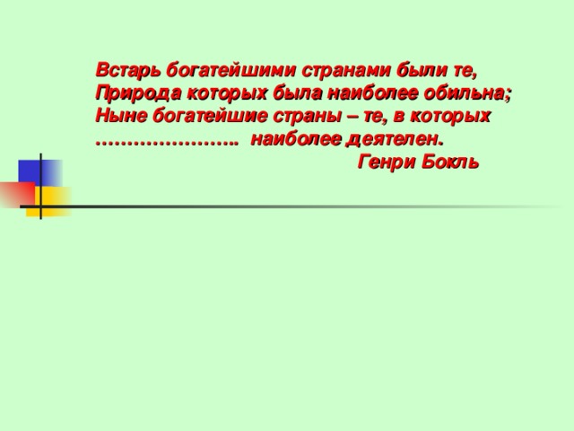 Встарь богатейшими странами были те, Природа которых была наиболее обильна; Ныне богатейшие страны – те, в которых ………………… .. наиболее деятелен.  Генри Бокль