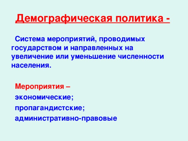 Демографическая политика -  Система мероприятий, проводимых государством и направленных на увеличение или уменьшение численности населения.  Мероприятия – экономические; пропагандистские; административно-правовые