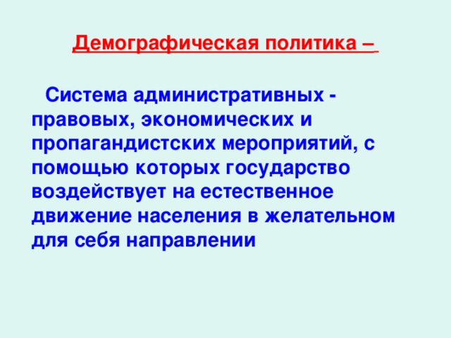 Демографическая политика –  Система административных - правовых, экономических и пропагандистских мероприятий, с помощью которых государство воздействует на естественное движение населения в желательном для себя направлении