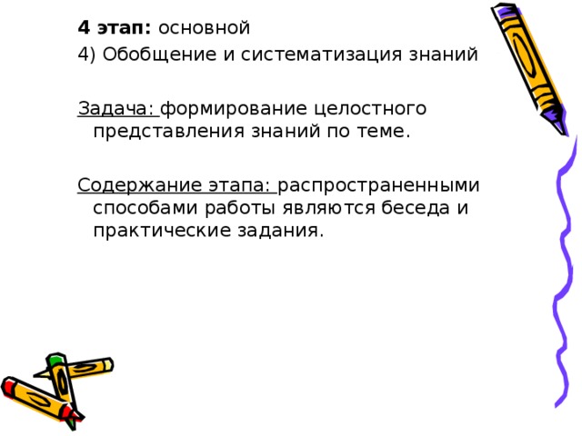 4 этап: основной 4) Обобщение и систематизация знаний Задача: формирование целостного представления знаний по теме. Содержание этапа: распространенными способами работы являются беседа и практические задания.