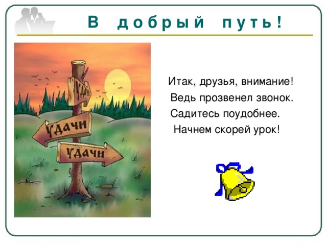 В д о б р ы й п у т ь ! Итак, друзья, внимание!  Ведь прозвенел звонок.  Садитесь поудобнее.  Начнем скорей урок!