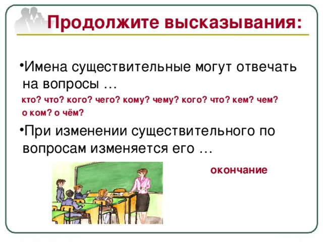 Продолжите высказывания:  кто? что? кого? чего? кому? чему? кого? что? кем? чем?  о ком? о чём? окончание