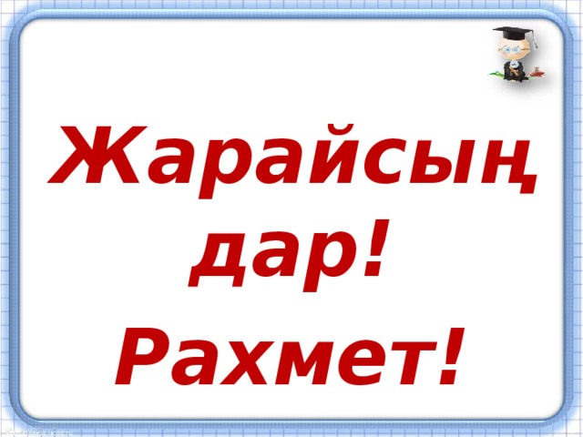 Жарайсыңдар! Рахмет!