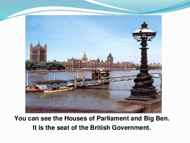 You can see the Houses of Parliament and Big Ben. It is the seat of the British Government.