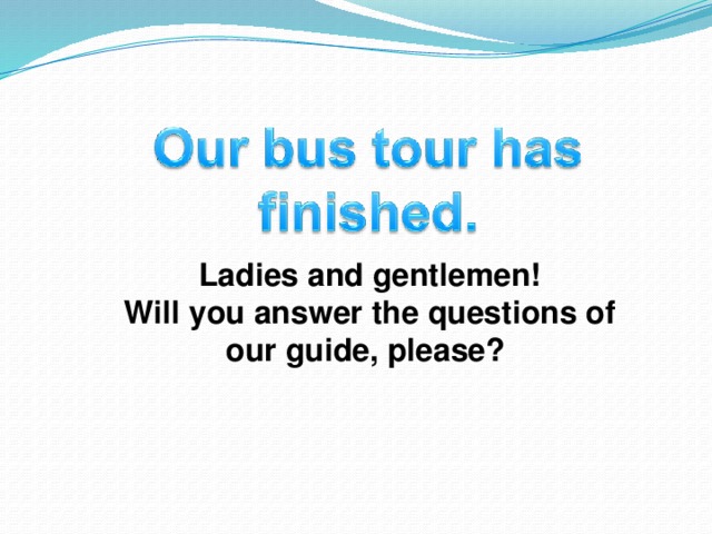 Ladies and gentlemen! Will you answer the questions of our guide, please?
