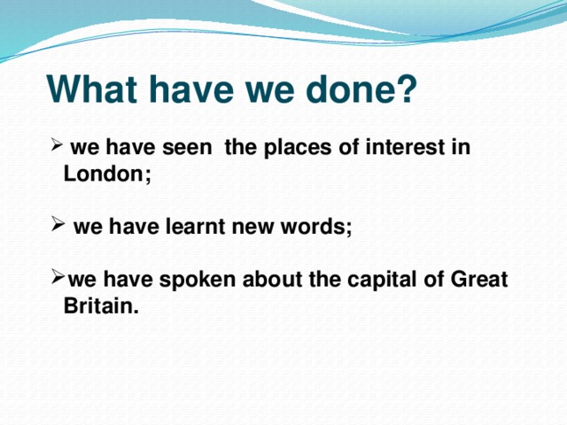 What have we done?  we have seen the places of interest in London;   we have learnt new words;