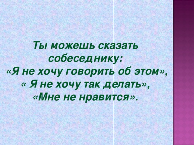 Ты можешь сказать собеседнику:  «Я не хочу говорить об этом», « Я не хочу так делать», «Мне не нравится».