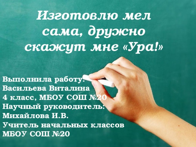 Изготовлю мел сама, дружно скажут мне «Ура!» Выполнила работу: Васильева Виталина 4 класс, МБОУ СОШ №20 Научный руководитель: Михайлова И.В. Учитель начальных классов МБОУ СОШ №20