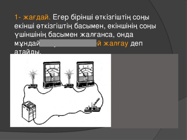 1- жағдай. Егер бірінші өткізгіштің соңы екінші өткізгіштің басымен, екіншінің соңы үшіншінің басымен жалғанса, онда мұндай қосуды тізбектей жалғау деп атайды.