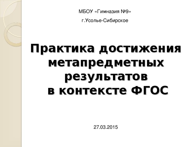 МБОУ «Гимназия №9» г.Усолье-Сибирское Практика достижения метапредметных результатов  в контексте ФГОС       27.03.2015