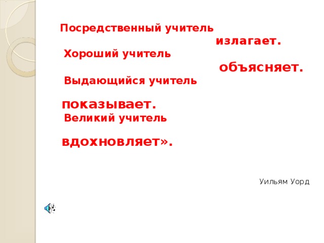 Посредственный учитель  излагает.   Хороший учитель  объясняет.  Выдающийся учитель  показывает.   Великий учитель  вдохновляет».   Уильям Уорд