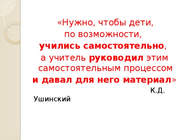 «Нужно, чтобы дети,  по возможности, учились самостоятельно ,  а учитель руководил этим самостоятельным процессом  и давал для него материал »  К.Д. Ушинский