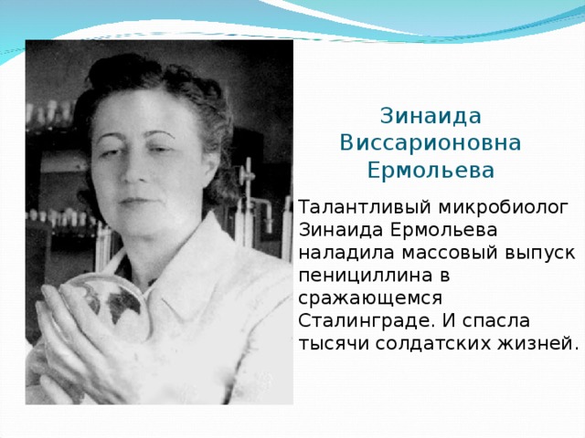 Зинаида Виссарионовна Ермольева Талантливый микробиолог Зинаида Ермольева наладила массовый выпуск пенициллина в сражающемся Сталинграде. И спасла тысячи солдатских жизней.