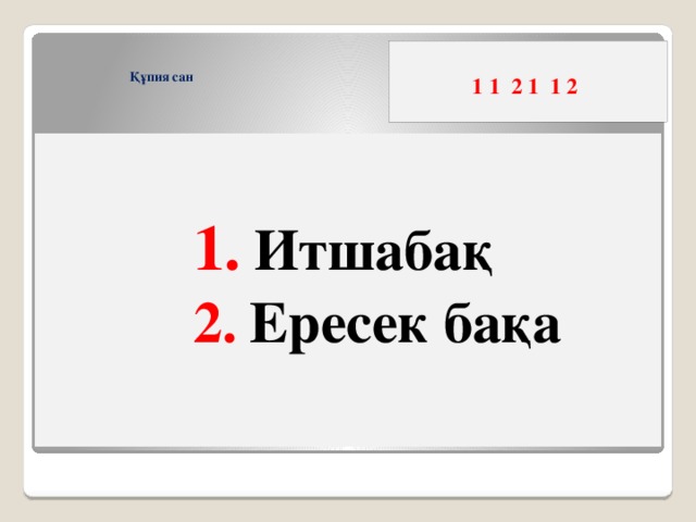 1 1 2 1 1 2      Құпия сан     1.  Итшабақ  2.  Ересек бақа