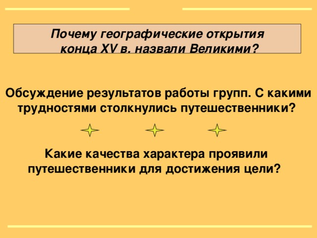 Почему географические открытия  конца XV в. назвали Великими ?  Обсуждение результатов работы групп. С какими трудностями столкнулись путешественники? Какие качества характера проявили путешественники для достижения цели?