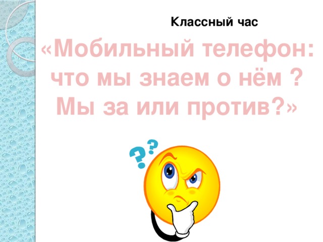 Классный час «Мобильный телефон: что мы знаем о нём ? Мы за или против?»