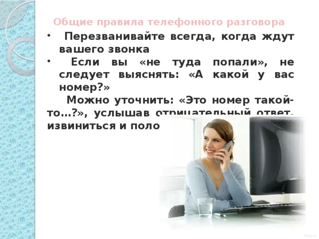 Общие правила телефонного разговора    Перезванивайте всегда, когда ждут вашего звонка  Если вы «не туда попали», не следует выяснять: «А какой у вас номер?»  Можно уточнить: «Это номер такой-то…?», услышав отрицательный ответ, извиниться и положить трубку  kleo.ru