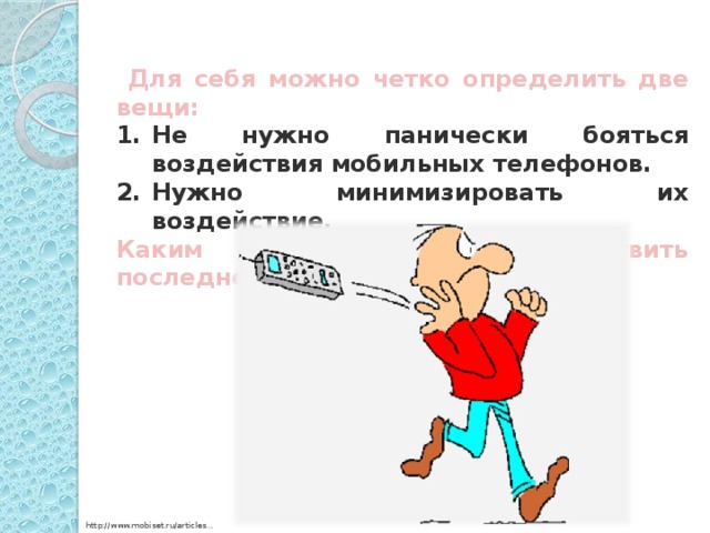 Для себя можно четко определить две вещи: Не нужно панически бояться воздействия мобильных телефонов. Нужно минимизировать их воздействие. Каким образом можно осуществить последнее?  http://www.mobiset.ru/articles…