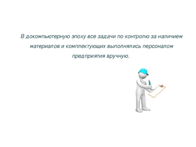 В докомпьютерную эпоху все задачи по контролю за наличием материалов и комплектующих выполнялись персоналом предприятия вручную.