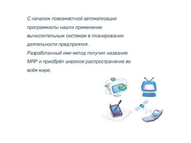 С началом повсеместной автоматизации программисты нашли применение вычислительным системам в планировании деятельности предприятия . Разработанный ими метод получил название MRP и приобрёл широкое распространение во всём мире.