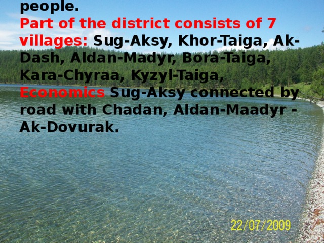 The population is of 8 thousand people.  Part of the district consists of 7 villages: Sug-Aksy, Khor-Taiga, Ak-Dash, Aldan-Madyr, Bora-Taiga, Kara-Chyraa, Kyzyl-Taiga,  Economics Sug-Aksy connected by road with Chadan, Aldan-Maadyr - Ak-Dovurak.